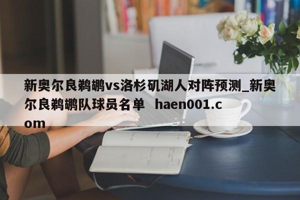 新奥尔良鹈鹕vs洛杉矶湖人对阵预测_新奥尔良鹈鹕队球员名单 haen001.com