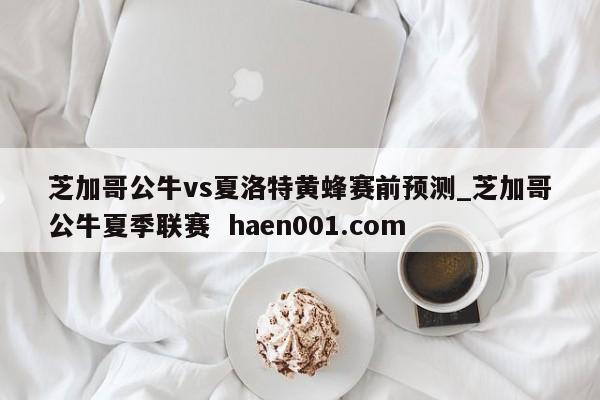 芝加哥公牛vs夏洛特黄蜂赛前预测_芝加哥公牛夏季联赛 haen001.com