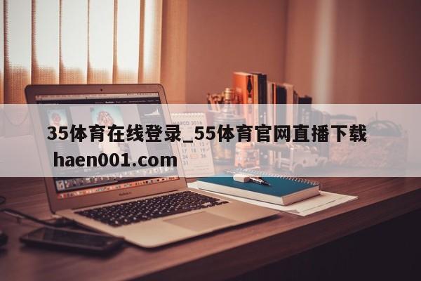 35体育在线登录_55体育官网直播下载  haen001.com