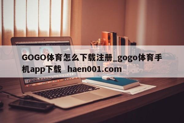 GOGO体育怎么下载注册_gogo体育手机app下载  haen001.com