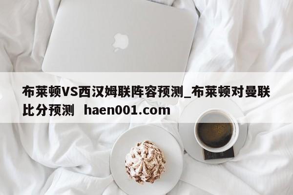 布莱顿VS西汉姆联阵容预测_布莱顿对曼联比分预测 haen001.com