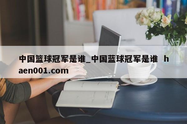 中国篮球冠军是谁_中国蓝球冠军是谁 haen001.com
