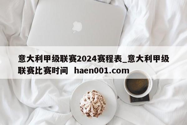 意大利甲级联赛2024赛程表_意大利甲级联赛比赛时间 haen001.com