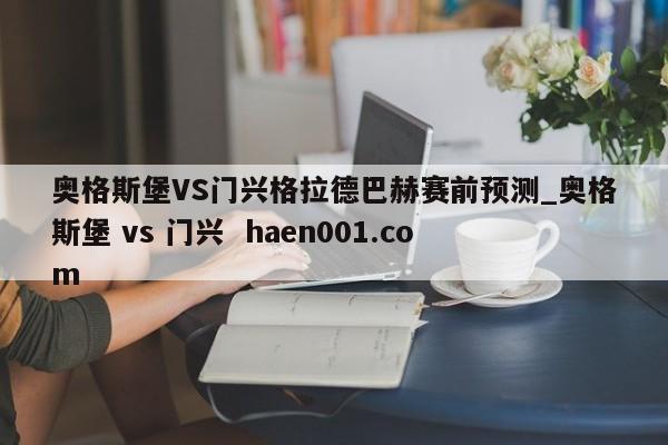 奥格斯堡VS门兴格拉德巴赫赛前预测_奥格斯堡 vs 门兴 haen001.com