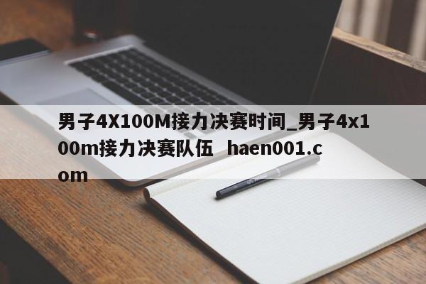 男子4X100M接力决赛时间_男子4x100m接力决赛队伍 haen001.com