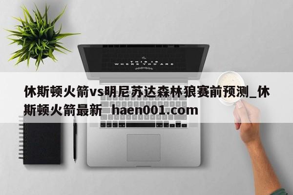 休斯顿火箭vs明尼苏达森林狼赛前预测_休斯顿火箭最新  haen001.com