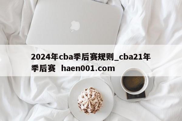 2024年cba季后赛规则_cba21年季后赛 haen001.com