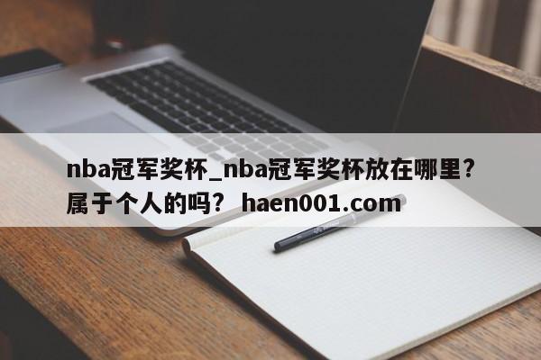 nba冠军奖杯_nba冠军奖杯放在哪里?属于个人的吗? haen001.com