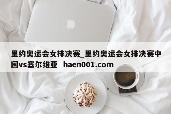 里约奥运会女排决赛_里约奥运会女排决赛中国vs塞尔维亚 haen001.com
