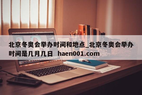 北京冬奥会举办时间和地点_北京冬奥会举办时间是几月几日  haen001.com