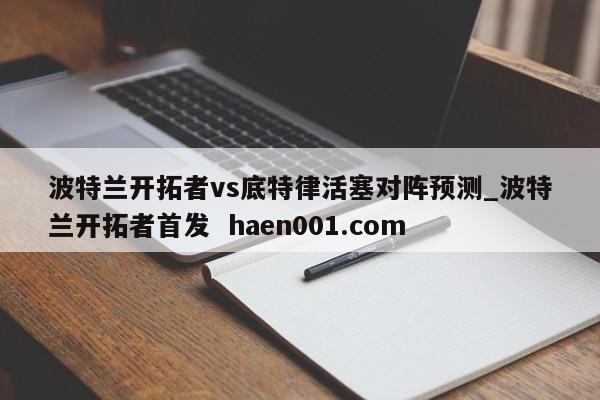 波特兰开拓者vs底特律活塞对阵预测_波特兰开拓者首发 haen001.com