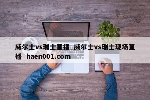威尔士vs瑞士直播_威尔士vs瑞士现场直播  haen001.com
