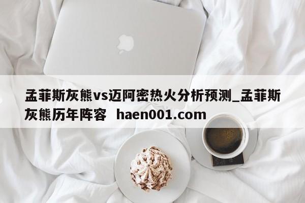 孟菲斯灰熊vs迈阿密热火分析预测_孟菲斯灰熊历年阵容 haen001.com