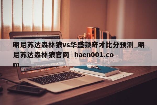 明尼苏达森林狼vs华盛顿奇才比分预测_明尼苏达森林狼官网 haen001.com