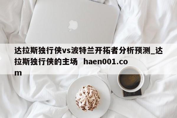 达拉斯独行侠vs波特兰开拓者分析预测_达拉斯独行侠的主场  haen001.com