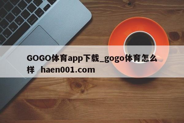 GOGO体育app下载_gogo体育怎么样  haen001.com