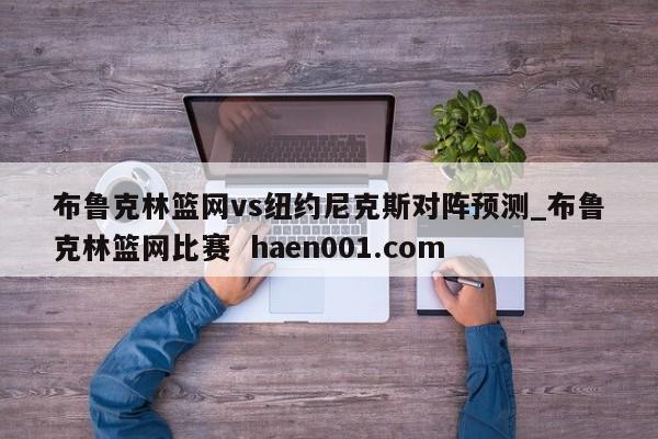布鲁克林篮网vs纽约尼克斯对阵预测_布鲁克林篮网比赛 haen001.com