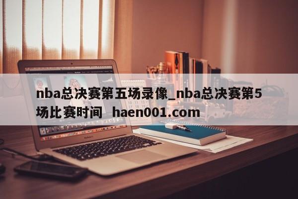 nba总决赛第五场录像_nba总决赛第5场比赛时间  haen001.com