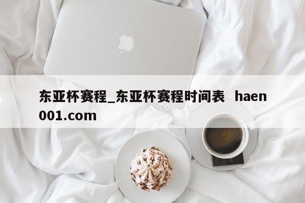 东亚杯赛程_东亚杯赛程时间表 haen001.com