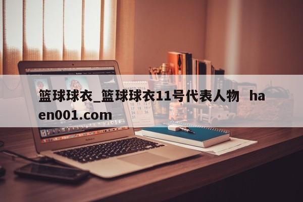 篮球球衣_篮球球衣11号代表人物  haen001.com