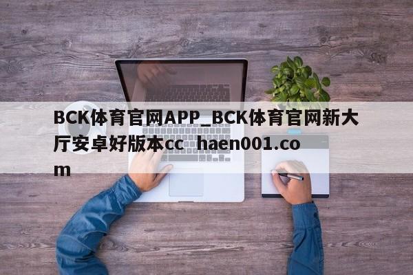 BCK体育官网APP_BCK体育官网新大厅安卓好版本cc  haen001.com