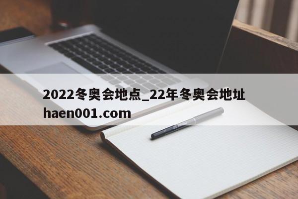2022冬奥会地点_22年冬奥会地址 haen001.com