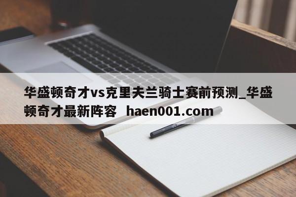 华盛顿奇才vs克里夫兰骑士赛前预测_华盛顿奇才最新阵容  haen001.com