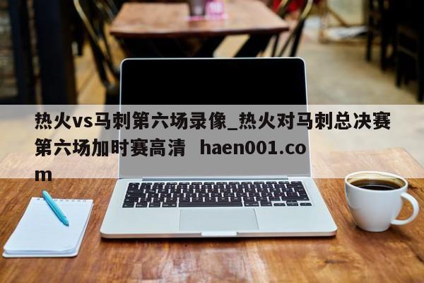 热火vs马刺第六场录像_热火对马刺总决赛第六场加时赛高清 haen001.com
