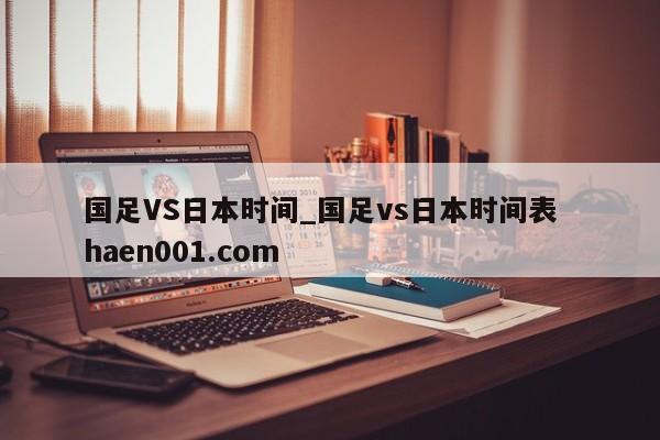 国足VS日本时间_国足vs日本时间表  haen001.com
