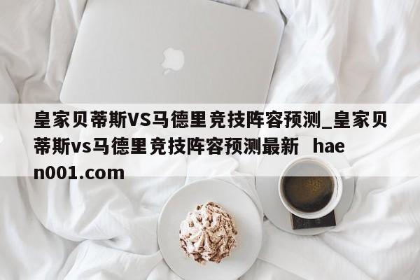 皇家贝蒂斯VS马德里竞技阵容预测_皇家贝蒂斯vs马德里竞技阵容预测最新 haen001.com