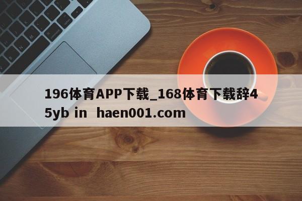 196体育APP下载_168体育下载辞45yb in  haen001.com