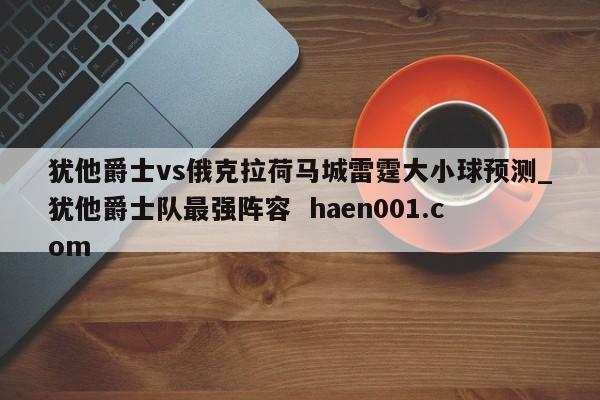 犹他爵士vs俄克拉荷马城雷霆大小球预测_犹他爵士队最强阵容  haen001.com