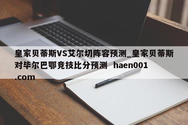 皇家贝蒂斯VS艾尔切阵容预测_皇家贝蒂斯对毕尔巴鄂竞技比分预测 haen001.com