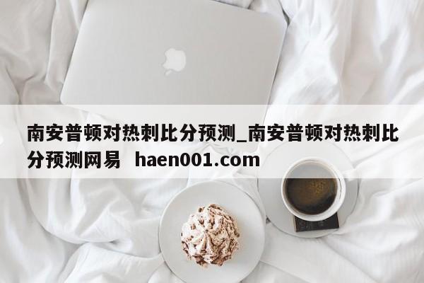 南安普顿对热刺比分预测_南安普顿对热刺比分预测网易 haen001.com