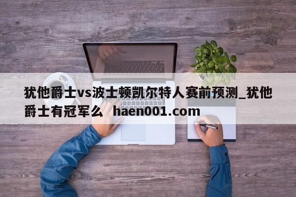 犹他爵士vs波士顿凯尔特人赛前预测_犹他爵士有冠军么  haen001.com