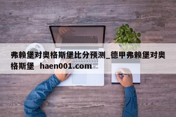 弗赖堡对奥格斯堡比分预测_德甲弗赖堡对奥格斯堡  haen001.com