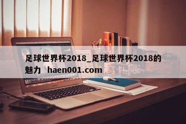 足球世界杯2018_足球世界杯2018的魅力  haen001.com