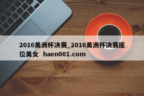 2016美洲杯决赛_2016美洲杯决赛座位美女 haen001.com