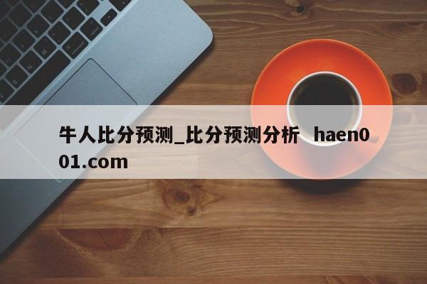 牛人比分预测_比分预测分析 haen001.com