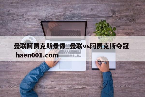 曼联阿贾克斯录像_曼联vs阿贾克斯夺冠  haen001.com
