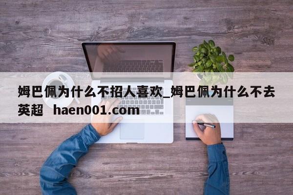 姆巴佩为什么不招人喜欢_姆巴佩为什么不去英超 haen001.com