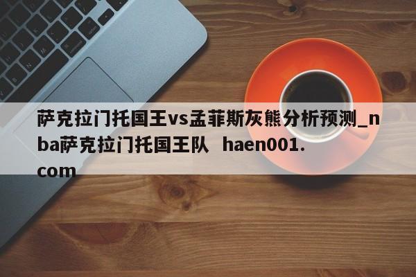萨克拉门托国王vs孟菲斯灰熊分析预测_nba萨克拉门托国王队 haen001.com