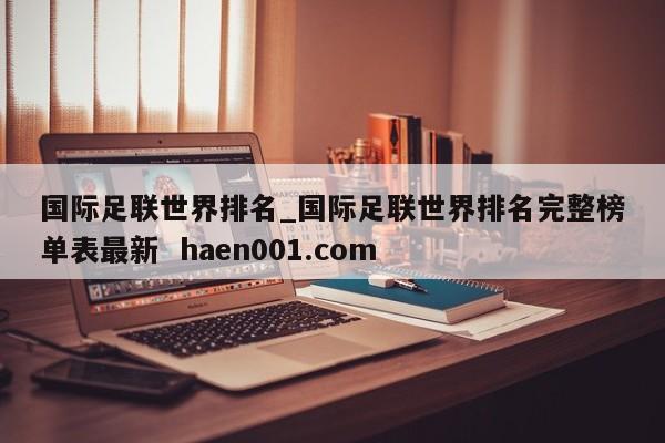 国际足联世界排名_国际足联世界排名完整榜单表最新 haen001.com