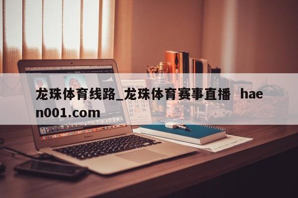 龙珠体育线路_龙珠体育赛事直播  haen001.com