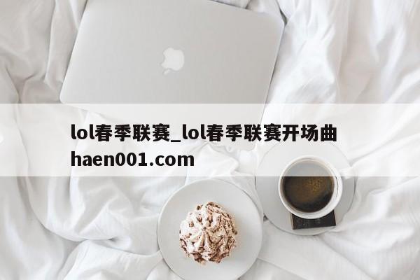 lol春季联赛_lol春季联赛开场曲  haen001.com