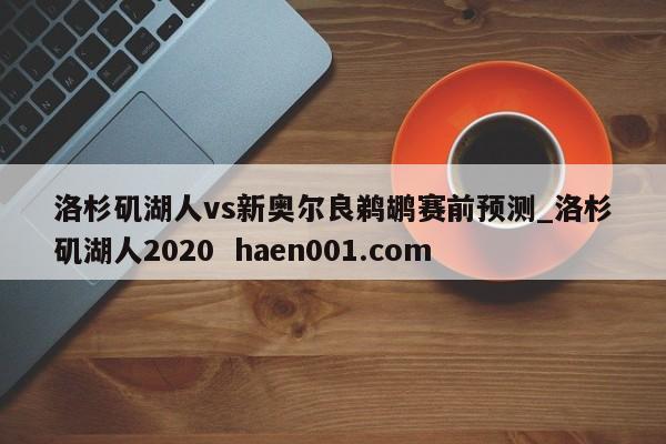 洛杉矶湖人vs新奥尔良鹈鹕赛前预测_洛杉矶湖人2020  haen001.com