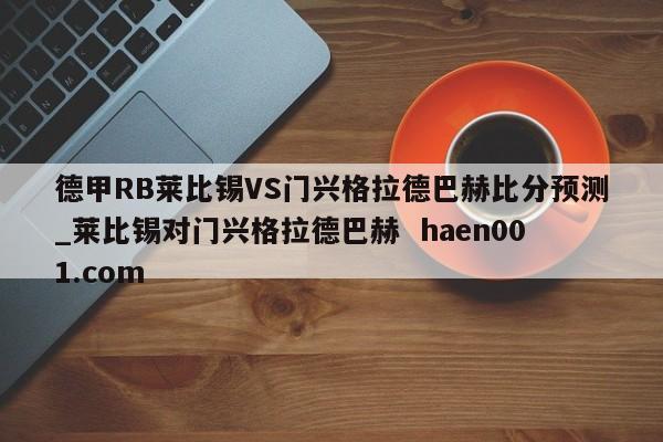 德甲RB莱比锡VS门兴格拉德巴赫比分预测_莱比锡对门兴格拉德巴赫  haen001.com