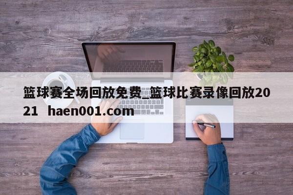 篮球赛全场回放免费_篮球比赛录像回放2021  haen001.com