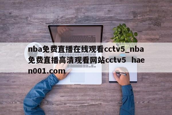 nba免费直播在线观看cctv5_nba免费直播高清观看网站cctv5 haen001.com