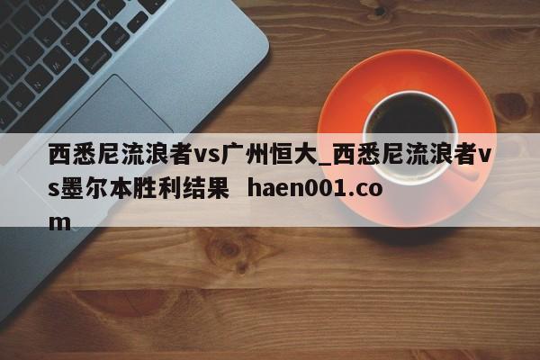 西悉尼流浪者vs广州恒大_西悉尼流浪者vs墨尔本胜利结果  haen001.com